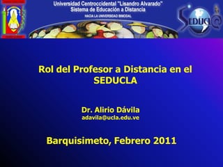 Rol del Profesor a Distancia en el
            SEDUCLA


         Dr. Alirio Dávila
         adavila@ucla.edu.ve



 Barquisimeto, Febrero 2011
 