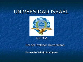 UNIVERSIDAD ISRAEL




                            DETICA

               Rol del Profesor Universitario

            Fernando Vallejo Rodríguez


                            
 
