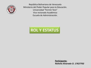 República Bolivariana de Venezuela
Ministerio del Poder Popular para la Educación.
          Universidad “Fermín Toro”
           Vice rectorado Académico
          Escuela de Administración.




       ROL Y ESTATUS




                                  Participante:
                                  Nohelia Alvarado CI. 17627702
 