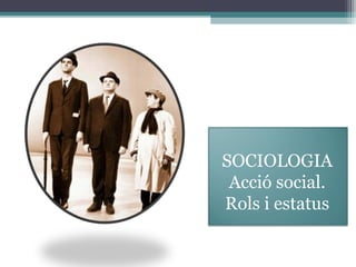 SOCIOLOGIA
 Acció social.
Rols i estatus
 