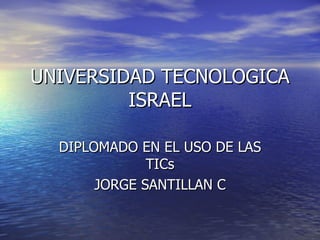 UNIVERSIDAD TECNOLOGICA ISRAEL DIPLOMADO EN EL USO DE LAS TICs JORGE SANTILLAN C 