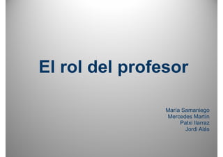 El rol del profesor

                María Samaniego
                Mercedes Martín
                     Patxi Ilarraz
                       Jordi Alás
 