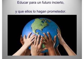 Educar para un futuro incierto,

y q ellos lo hagan p
  que          g prometedor.
 