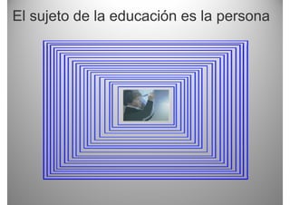 El sujeto de la educación es la p
     j                          persona
 