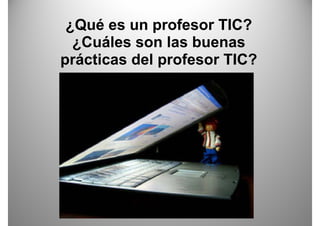 ¿Qué es un profesor TIC?
  ¿
  ¿Cuáles son las buenas
prácticas del profesor TIC?
 