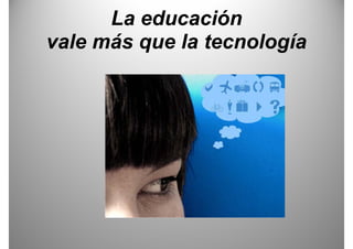 La educación
vale más que la tecnología
 