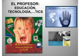 EL PROFESOR:
   EDUCACIÓN,
          Ó
TECNOLOGÍA,…TICS
TECNOLOGÍA TICS
 