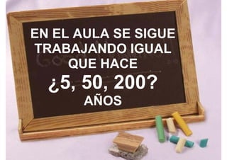 EN EL AULA SE SIGUE
TRABAJANDO IGUAL
     QUE HACE
  ¿5, 50, 200?
           00
       AÑOS
 