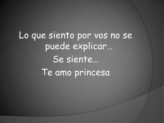 Lo que siento por vos no se
      puede explicar…
        Se siente…
     Te amo princesa
 