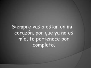 Siempre vas a estar en mi
 corazón, por que ya no es
   mío, te pertenece por
         completo.
 