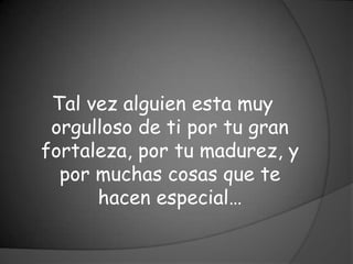 Tal vez alguien esta muy
 orgulloso de ti por tu gran
fortaleza, por tu madurez, y
  por muchas cosas que te
      hacen especial…
 