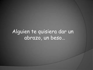 Alguien te quisiera dar un
     abrazo, un beso…
 