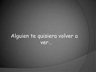 Alguien te quisiera volver a
            ver…
 