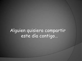 Alguien quisiera compartir
     este día contigo…
 