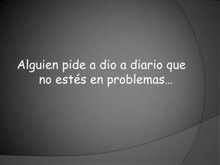 Alguien pide a dio a diario que
    no estés en problemas…
 
