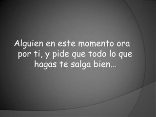 Alguien en este momento ora
 por ti, y pide que todo lo que
     hagas te salga bien…
 