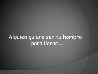 Alguien quiere ser tu hombro
         para llorar…
 