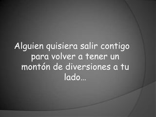 Alguien quisiera salir contigo
    para volver a tener un
 montón de diversiones a tu
             lado…
 
