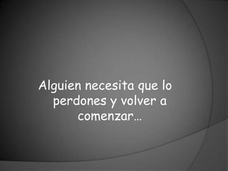 Alguien necesita que lo
  perdones y volver a
      comenzar…
 
