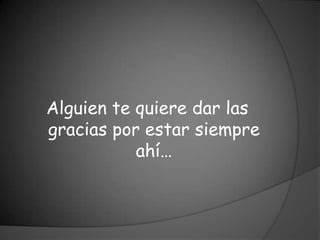 Alguien te quiere dar las
gracias por estar siempre
           ahí…
 