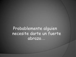 Probablemente alguien
necesite darte un fuerte
        abrazo…
 
