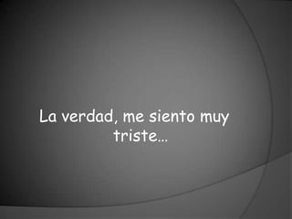 La verdad, me siento muy
         triste…
 