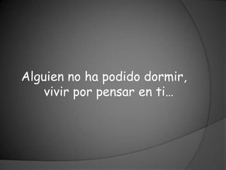 Alguien no ha podido dormir,
    vivir por pensar en ti…
 