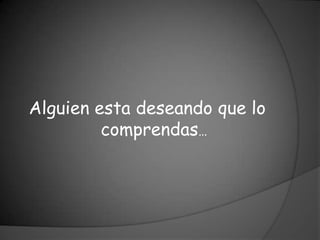 Alguien esta deseando que lo
         comprendas…
 