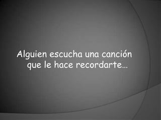 Alguien escucha una canción
  que le hace recordarte…
 