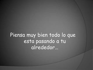 Piensa muy bien todo lo que
      esta pasando a tu
         alrededor…
 