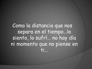 Como la distancia que nos
   separa en el tiempo…lo
 siento, lo sufrí… no hay día
ni momento que no piense en
              ti…
 