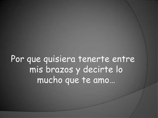 Por que quisiera tenerte entre
     mis brazos y decirte lo
      mucho que te amo…
 
