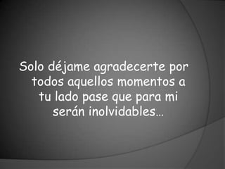 Solo déjame agradecerte por
  todos aquellos momentos a
   tu lado pase que para mi
      serán inolvidables…
 