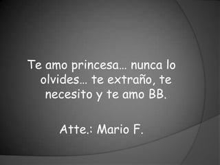 Te amo princesa… nunca lo
  olvides… te extraño, te
   necesito y te amo BB.

     Atte.: Mario F.
 