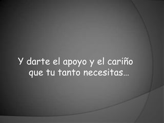 Y darte el apoyo y el cariño
  que tu tanto necesitas…
 