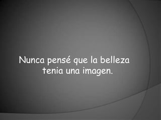 Nunca pensé que la belleza
    tenia una imagen.
 