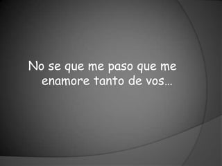 No se que me paso que me
  enamore tanto de vos…
 