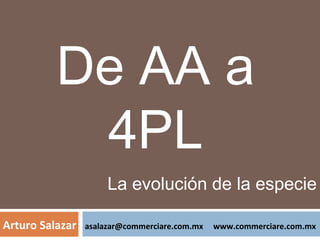De AA a
4PL
Arturo Salazar asalazar@commerciare.com.mx www.commerciare.com.mx
La evolución de la especie
 