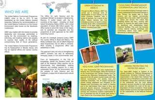 Proyecto Lifeweb 
WHO WE ARE 
The United Nations Environment Programme 
(UNEP) came to life in 1972. It was 
established by the United Nations General 
Assembly, following the recommendations of 
the United Nations Conference on the Human 
Environment (also known as the Stockholm 
Conference). 
UNEP was created with the mission to provide 
leadership and encourage partnership in 
caring for the environment by inspiring, 
informing, and enabling nations and peoples 
to improve their quality of life without 
compromising that of future generations. 
The United Nations Environment Programme 
has its headquarters in Nairobi, Kenya, and 
has six regional offices and various country 
offices. 
CATALYSING TRANSBOUNDARY 
COOPERATION: LAKE TITICACA 
The uncontrolled dumping of sewage waste is 
causing widespread environmental damage in 
Lake Titicaca, the largest lake in South 
America and the highest commercially 
navigable lake in the world. UNEP has helped 
to assess and recover this critical lake 
straddling Bolivia and Peru, working with 
partners to improve the lake’s water quality 
by identifying and rehabilitating water 
treatment facilities. This work has included 
running national training workshops and 
modernizing eleven local water quality 
laboratories in Bolivia and Peru. 
MDG FUND: JOINT PROGRAMMES 
The Joint Programmes (JP) were implemented in 
Panama, Peru and Nicaragua, within the framework 
of the Environment and Climate Change Fund for 
achieving the Millennium Development Goals. The 
agencies of the UN system worked closely with their 
national counterparts, civil society, local and 
traditional authorities. The JP helped mainstream 
climate change adaptation and mitigation in the 
Tabasará and Chucunaque river basins in Panama 
and in the High-Andean Micro Basin in Peru, and 
improved natural resources management in the 
Bosawas Biosphere, in Nicaragua. In 2011, the early 
warning and monitoring systems implemented by 
the JP prevented the loss of human lives during a 
major flood in the Chucunaque River (Panama). 
LIFEWEB: PROTECTING THE 
PROTECTED AREAS 
The Spain-UNEP Project in Support of the 
LifeWeb Initiative for "Effective Management of 
Mesoamerican Terrestrial Protected Areas" is 
implemented in the Volcán Barú National Park 
(Panama) and La Montañona Conservation Area 
(El Salvador). This project conducted a valuation 
of the biodiversity and the most relevant 
ecosystem services provided by both protected 
areas and estimated the costs of the loss or 
degradation of these ecosystems. These studies 
helped develop economic and legal mechanisms 
for the sustainability of the National Protected 
Areas. 
GREEN ECONOMY IN 
MEXICO 
Through its office in Mexico, UNEP has 
carried out a thorough work of 
dissemination of and training on the 
Green Economy Initiative, with a 
series of partners. As a result of this 
effort, Mexico became the first 
emerging economy to launch a Green 
Economy Study with a comprehensive 
analysis of its eight major economic 
sectors, including green jobs. 
Alejandro Laguna 
Alfonso Alem 
Alejandro Laguna 
Montserrat Valeiras 
Montserrat Valeiras 
Proyecto Lifeweb 
The Office for Latin America and the 
Caribbean (ROLAC) is located in Panama City, 
Panama. It works closely with the 33 
countries of the region - including 16 Small 
Island Developing States (SIDS), with a total 
population of about 588 million people. The 
office works to serve the needs of the region 
and its activities are integrated into the 
programme of work approved by the UNEP 
Governing Council. 
As part of a strategic presence policy, UNEP 
has country offices in Brazil and Mexico. The 
Wider Caribbean Sea, one of UNEP’s Regional 
Seas Programmes, has an office in Jamaica. 
More recently, a programme office was 
established in Haiti. 
This approach aims not only at strengthening 
UNEP’s outreach but also at addressing 
emerging issues in the environmental area. 
From its headquarters in the City of 
Knowledge, beside the Panama Canal, the 
staff of the Regional Office reaches out to 
Governments and stakeholders, seeking 
alliances and building support for a more 
sustainable future for the environment and 
the peoples of Latin America and the 
Caribbean, a region full of natural and cultural 
wealth. 
 