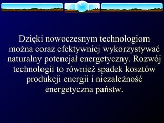 Dzięki nowoczesnym technologiom można coraz efektywniej wykorzystywać naturalny potencjał energetyczny. Rozwój technologii to również spadek kosztów produkcji energii i niezależność energetyczna państw. 