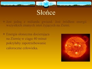 Słońce Jest jedną z miliarda gwiazd. Jest źródłem energii wszystkich znanych istot żyjących na Ziemi.  Energia słoneczna docierająca  na Ziemię w ciągu 40 minut  pokryłaby zapotrzebowanie  całoroczne człowieka . 