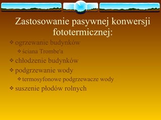 Zastosowanie pasywnej konwersji fototermicznej: ogrzewanie budynków  ściana Trombe'a chłodzenie budynków podgrzewanie wody termosyfonowe podgrzewacze wody suszenie płodów rolnych 