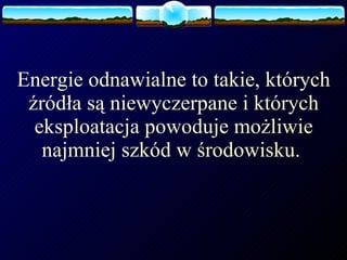 Energie odnawialne to takie, których źródła są niewyczerpane i których eksploatacja powoduje możliwie najmniej szkód w środowisku.  