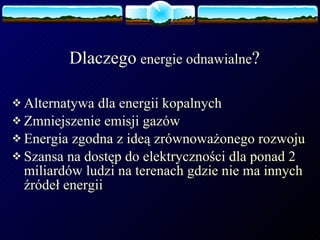 Dlaczego   energie odnawialne ? Alternatywa dla energii kopalnych Zmniejszenie emisji gazów Energia zgodna z ideą zrównoważonego rozwoju Szansa na dostęp do elektryczności dla ponad 2 miliardów ludzi na terenach gdzie nie ma innych źródeł energii 