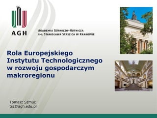 Rola Europejskiego Instytutu Technologicznego w rozwoju gospodarczym makroregionu  Tomasz Szmuc [email_address] 