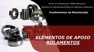 ELEMENTOS DE APOIO
ROLAMENTOS
Centro de Treinamento “SENAI Mairinque”
Fundamentos da Manutenção
Mecânico de Manutenção Ênfase em Máquinas Industriais
 