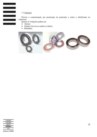 1.5 Vedações
Previne a contaminação por penetração de partículas e retém o lubrificante no
rolamento.
Quanto às Vedações podem ser:
Abertos
Selados (em um ou ambos os lados)
Blindados.

12

 