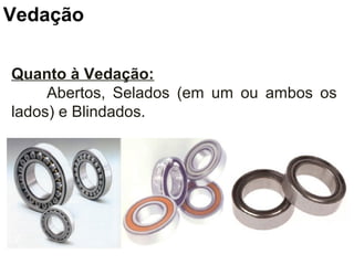 Quanto à Vedação:
Abertos, Selados (em um ou ambos os
lados) e Blindados.
Vedação
 