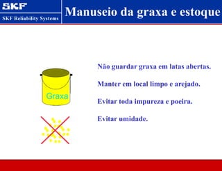 Não guardar graxa em latas abertas.
Manter em local limpo e arejado.
Evitar toda impureza e poeira.
Evitar umidade.
Graxa
Manuseio da graxa e estoque
 
