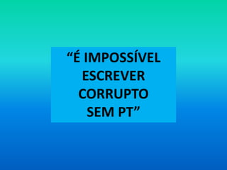 “É IMPOSSÍVEL
ESCREVER
CORRUPTO
SEM PT”
 